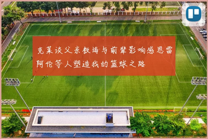 克莱谈父亲教诲与前辈影响感恩雷阿伦等人塑造我的篮球之路