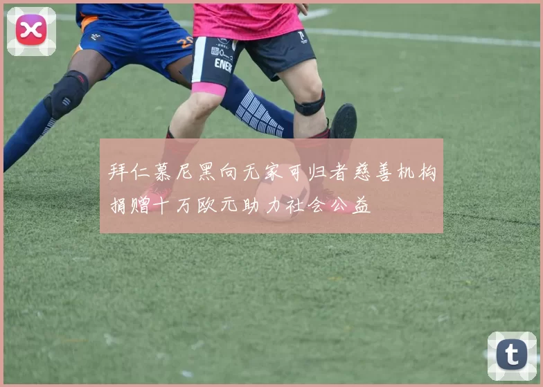 拜仁慕尼黑向无家可归者慈善机构捐赠十万欧元助力社会公益