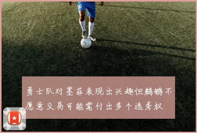 勇士队对墨菲表现出兴趣但鹈鹕不愿意交易可能需付出多个选秀权