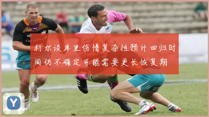 科尔谈库里伤情复杂性预计回归时间仍不确定可能需要更长恢复期