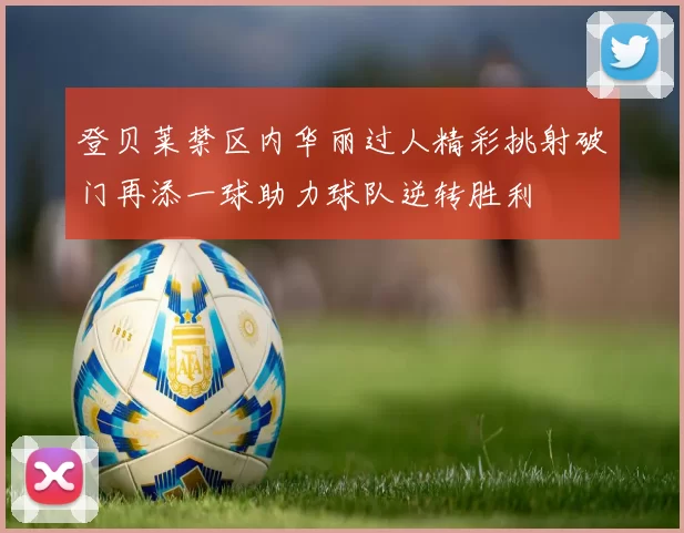 登贝莱禁区内华丽过人精彩挑射破门再添一球助力球队逆转胜利