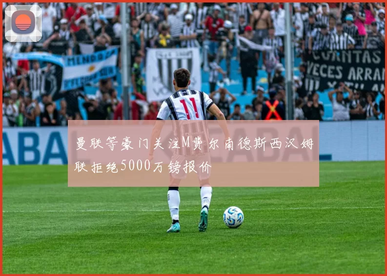 曼联等豪门关注M费尔南德斯西汉姆联拒绝5000万镑报价