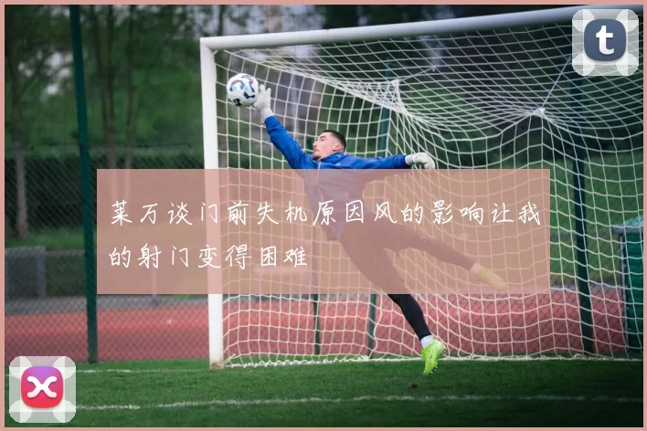 莱万谈门前失机原因风的影响让我的射门变得困难