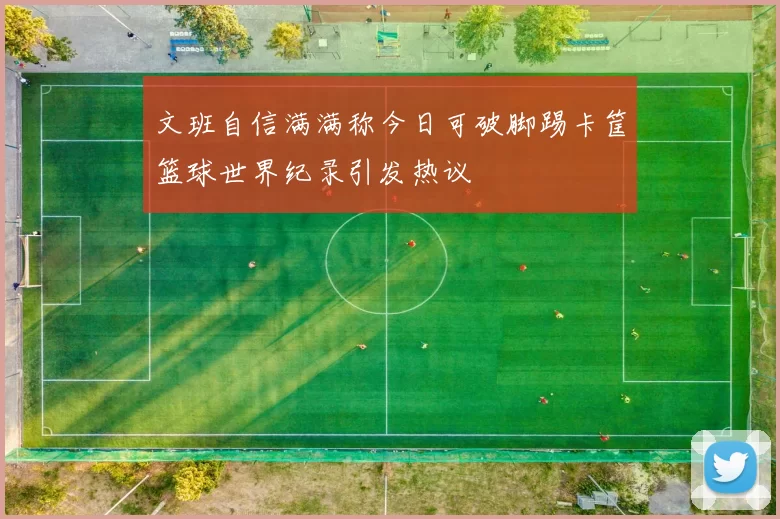 文班自信满满称今日可破脚踢卡筐篮球世界纪录引发热议