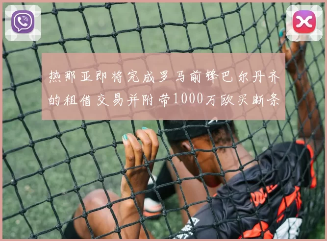热那亚即将完成罗马前锋巴尔丹齐的租借交易并附带1000万欧买断条款