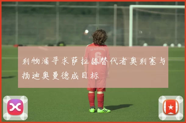 利物浦寻求萨拉赫替代者奥利塞与扬迪奥曼德成目标