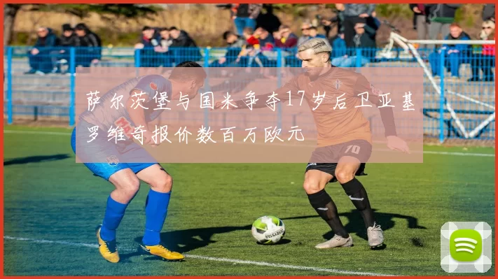 萨尔茨堡与国米争夺17岁后卫亚基罗维奇报价数百万欧元