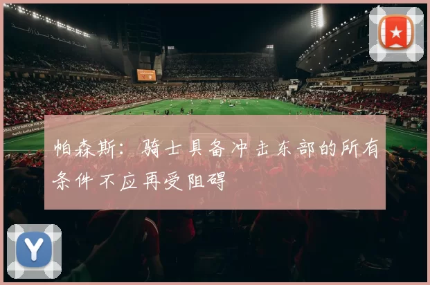 帕森斯：骑士具备冲击东部的所有条件不应再受阻碍
