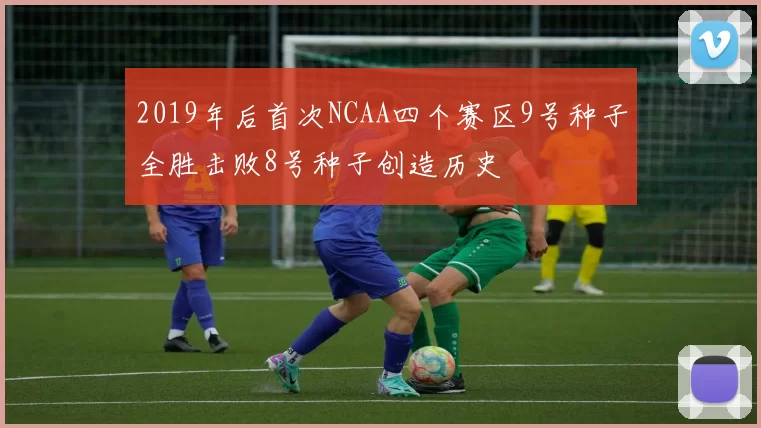 2019年后首次NCAA四个赛区9号种子全胜击败8号种子创造历史