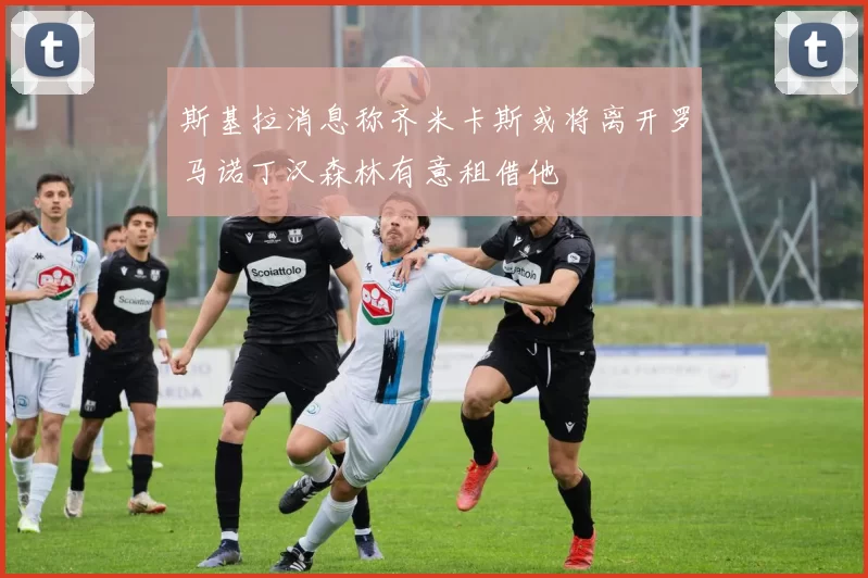 斯基拉消息称齐米卡斯或将离开罗马诺丁汉森林有意租借他