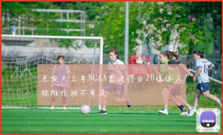 王俊杰三年NCAA首次得分20媒体人称维伦功不可没