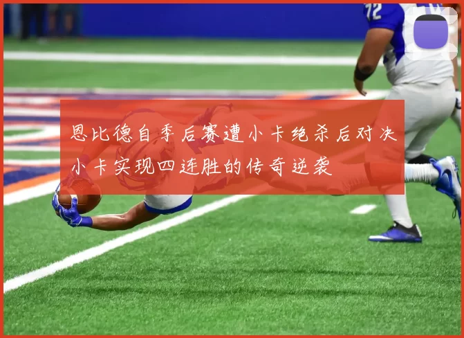 恩比德自季后赛遭小卡绝杀后对决小卡实现四连胜的传奇逆袭