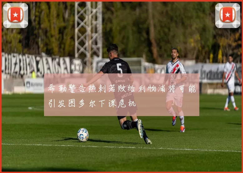 希勒警告热刺若败给利物浦将可能引发图多尔下课危机